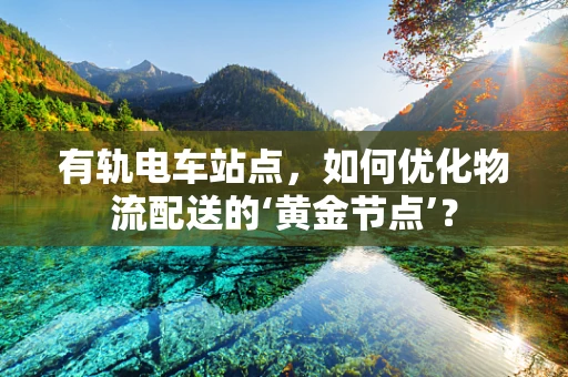 有轨电车站点，如何优化物流配送的‘黄金节点’？