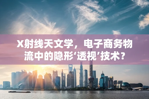 X射线天文学，电子商务物流中的隐形‘透视’技术？