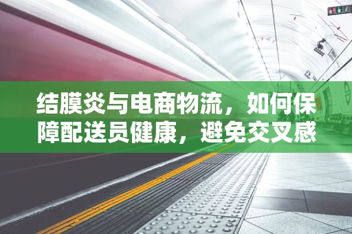 结膜炎与电商物流，如何保障配送员健康，避免交叉感染？