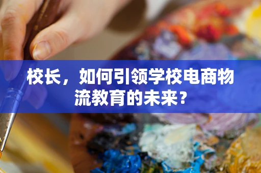 校长，如何引领学校电商物流教育的未来？