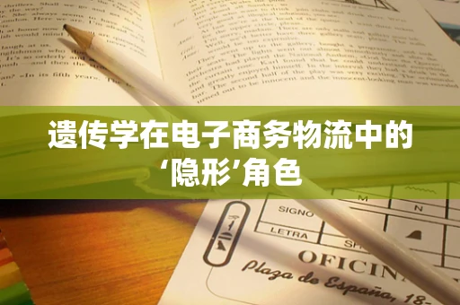 遗传学在电子商务物流中的‘隐形’角色