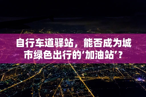 自行车道驿站，能否成为城市绿色出行的‘加油站’？