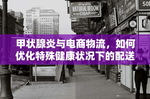 甲状腺炎与电商物流，如何优化特殊健康状况下的配送服务？