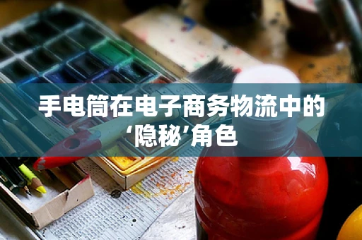 手电筒在电子商务物流中的‘隐秘’角色