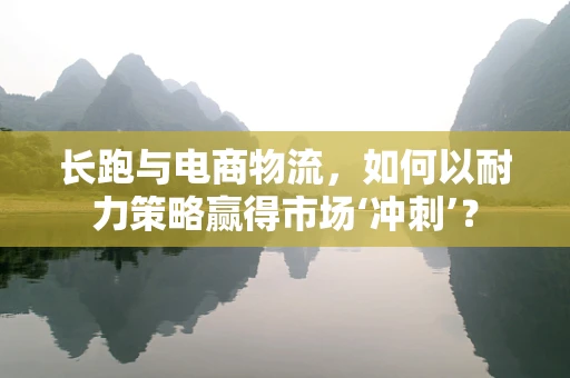 长跑与电商物流，如何以耐力策略赢得市场‘冲刺’？