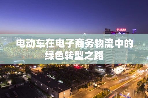 电动车在电子商务物流中的绿色转型之路