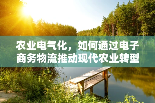 农业电气化，如何通过电子商务物流推动现代农业转型？