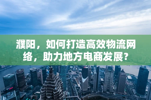 濮阳，如何打造高效物流网络，助力地方电商发展？