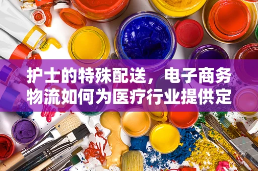 护士的特殊配送，电子商务物流如何为医疗行业提供定制化服务？