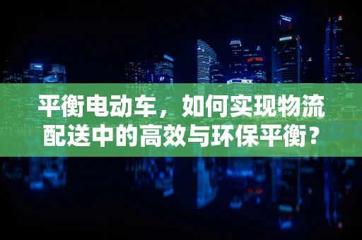 平衡电动车，如何实现物流配送中的高效与环保平衡？