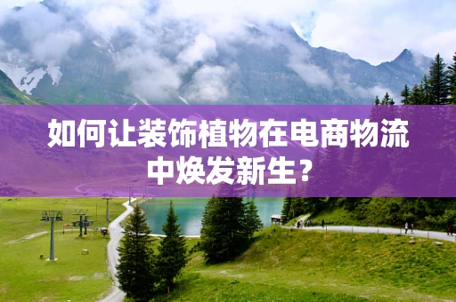 如何让装饰植物在电商物流中焕发新生？