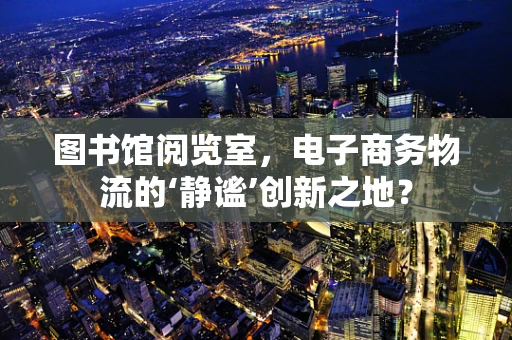 图书馆阅览室，电子商务物流的‘静谧’创新之地？