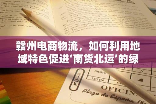 赣州电商物流，如何利用地域特色促进‘南货北运’的绿色发展？