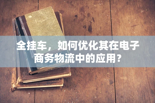 全挂车，如何优化其在电子商务物流中的应用？