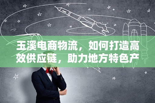 玉溪电商物流，如何打造高效供应链，助力地方特色产品‘出圈’？