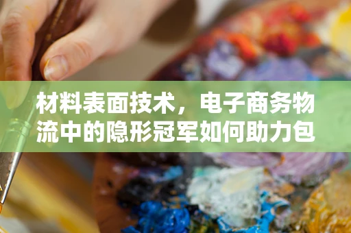材料表面技术，电子商务物流中的隐形冠军如何助力包裹轻装上阵？