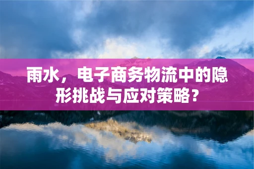 雨水，电子商务物流中的隐形挑战与应对策略？