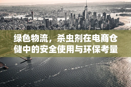 绿色物流，杀虫剂在电商仓储中的安全使用与环保考量