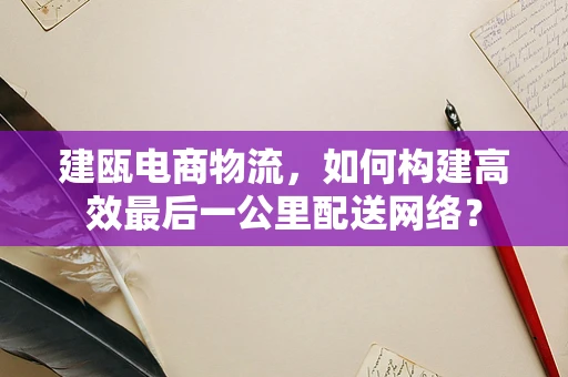 建瓯电商物流，如何构建高效最后一公里配送网络？