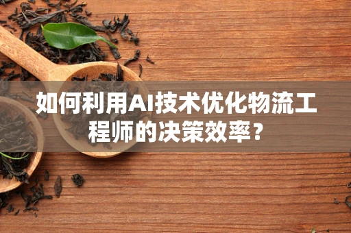 如何利用AI技术优化物流工程师的决策效率？