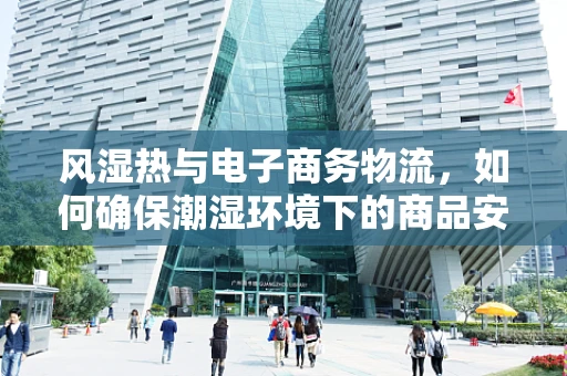 风湿热与电子商务物流，如何确保潮湿环境下的商品安全？