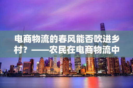电商物流的春风能否吹进乡村？——农民在电商物流中的机遇与挑战