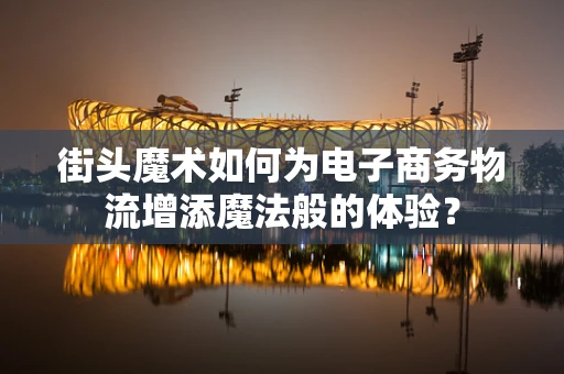街头魔术如何为电子商务物流增添魔法般的体验？