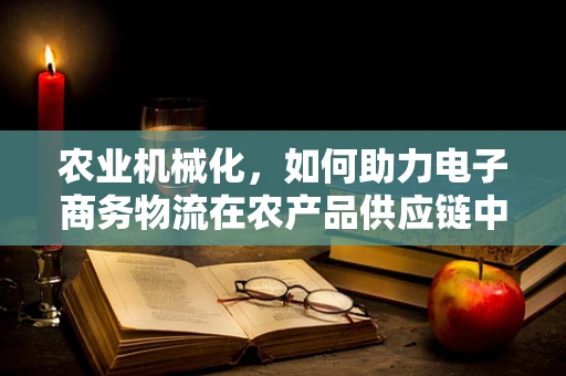 农业机械化，如何助力电子商务物流在农产品供应链中的高效运作？