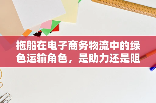拖船在电子商务物流中的绿色运输角色，是助力还是阻力？
