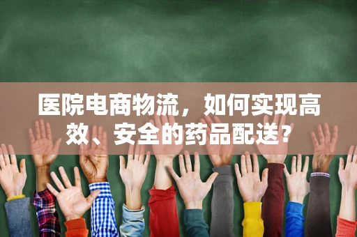 医院电商物流，如何实现高效、安全的药品配送？