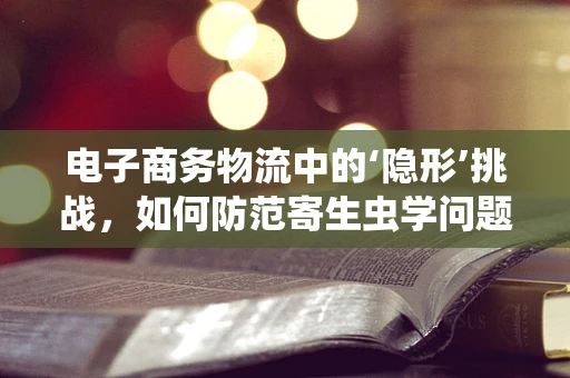 电子商务物流中的‘隐形’挑战，如何防范寄生虫学问题？