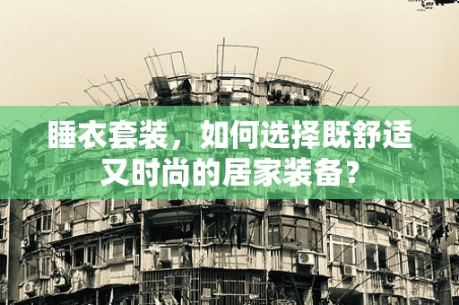 睡衣套装，如何选择既舒适又时尚的居家装备？