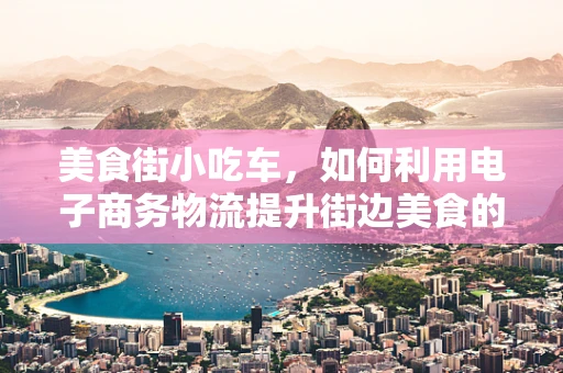 美食街小吃车，如何利用电子商务物流提升街边美食的便捷性与体验？