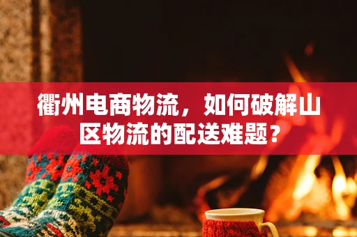衢州电商物流，如何破解山区物流的配送难题？
