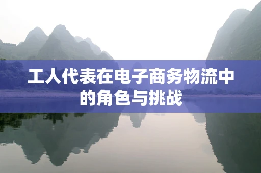 工人代表在电子商务物流中的角色与挑战