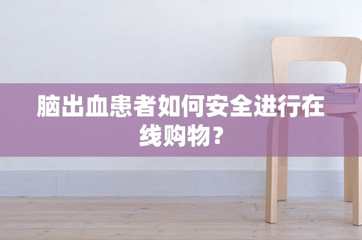 脑出血患者如何安全进行在线购物？