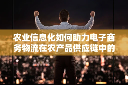农业信息化如何助力电子商务物流在农产品供应链中的高效运作？