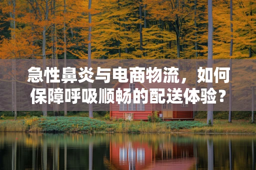 急性鼻炎与电商物流，如何保障呼吸顺畅的配送体验？