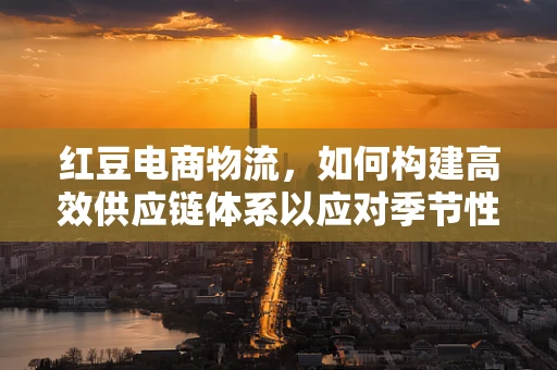 红豆电商物流，如何构建高效供应链体系以应对季节性销售高峰？