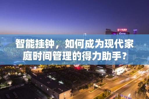 智能挂钟，如何成为现代家庭时间管理的得力助手？