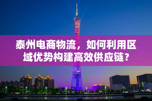 泰州电商物流，如何利用区域优势构建高效供应链？