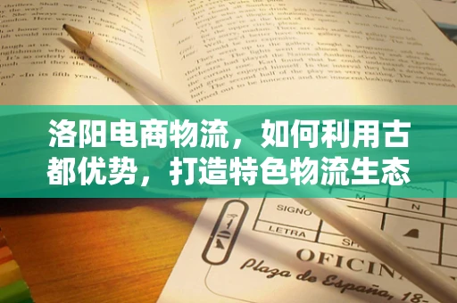 洛阳电商物流，如何利用古都优势，打造特色物流生态？