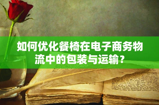 如何优化餐椅在电子商务物流中的包装与运输？