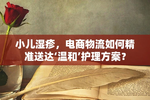 小儿湿疹，电商物流如何精准送达‘温和’护理方案？