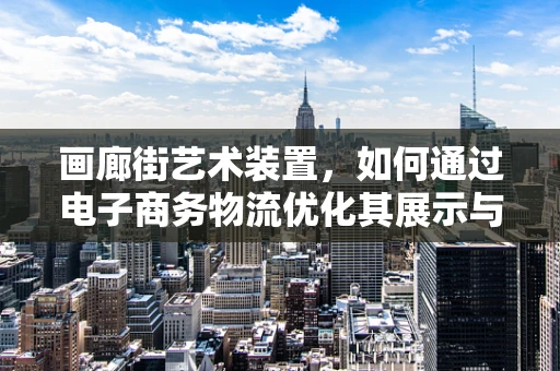 画廊街艺术装置，如何通过电子商务物流优化其展示与配送？