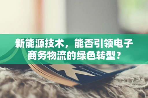 新能源技术，能否引领电子商务物流的绿色转型？
