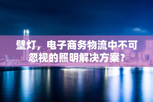 壁灯，电子商务物流中不可忽视的照明解决方案？