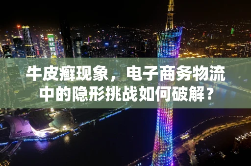 牛皮癣现象，电子商务物流中的隐形挑战如何破解？