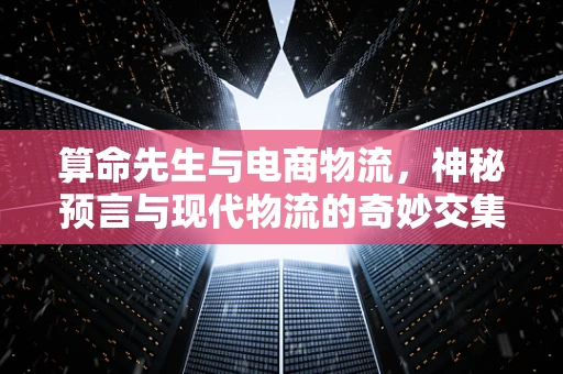 算命先生与电商物流，神秘预言与现代物流的奇妙交集？
