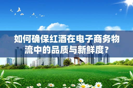 如何确保红酒在电子商务物流中的品质与新鲜度？